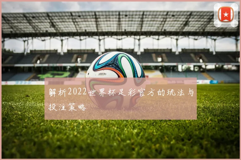 解析2022世界杯足彩官方的玩法与投注策略