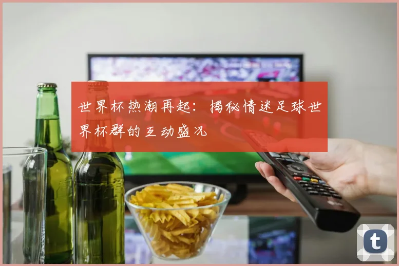 世界杯热潮再起：揭秘情迷足球世界杯群的互动盛况