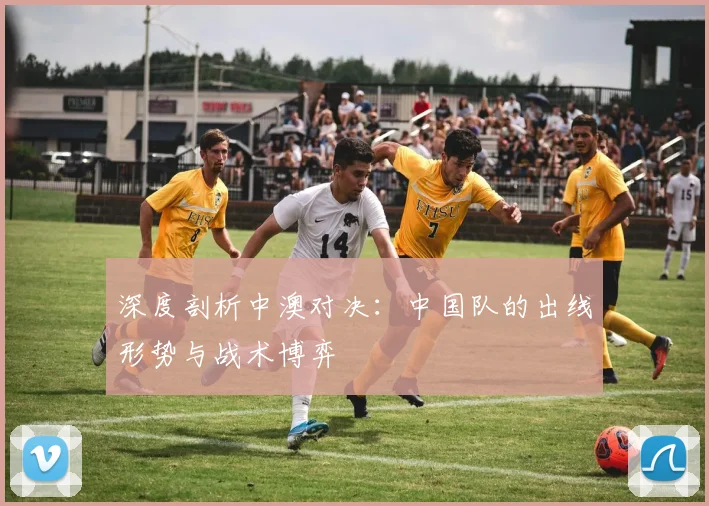 深度剖析中澳对决：中国队的出线形势与战术博弈