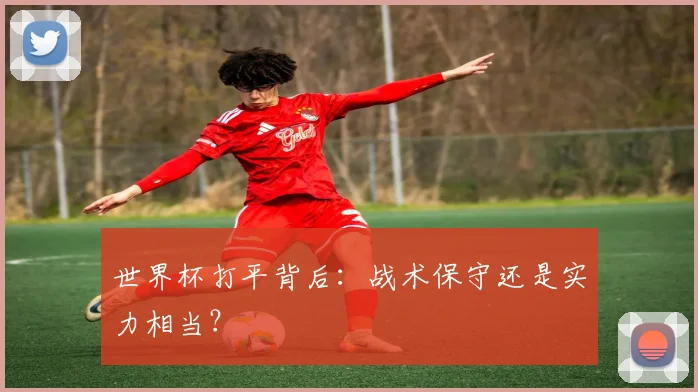世界杯打平背后：战术保守还是实力相当？