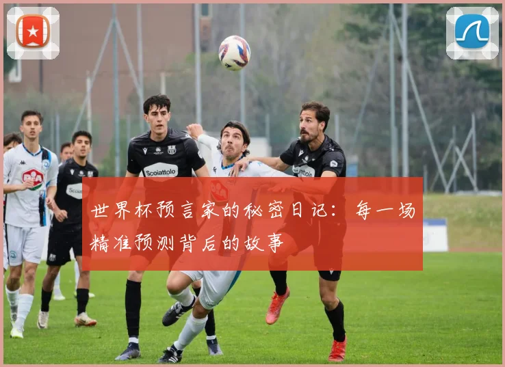 世界杯预言家的秘密日记：每一场精准预测背后的故事