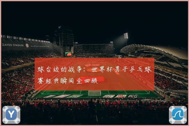 球台边的战争：世界杯男子乒乓球赛经典瞬间全回顾