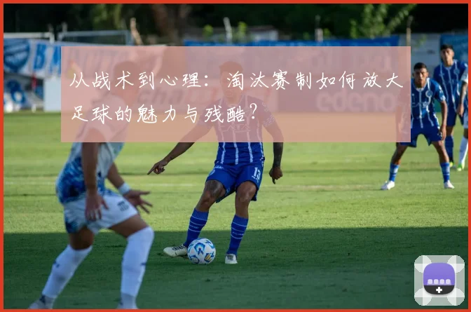 从战术到心理：淘汰赛制如何放大足球的魅力与残酷？