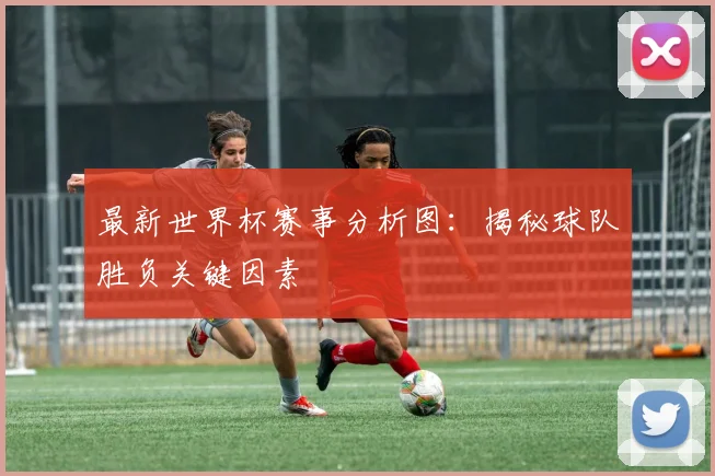最新世界杯赛事分析图：揭秘球队胜负关键因素