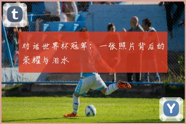 对话世界杯冠军：一张照片背后的荣耀与泪水