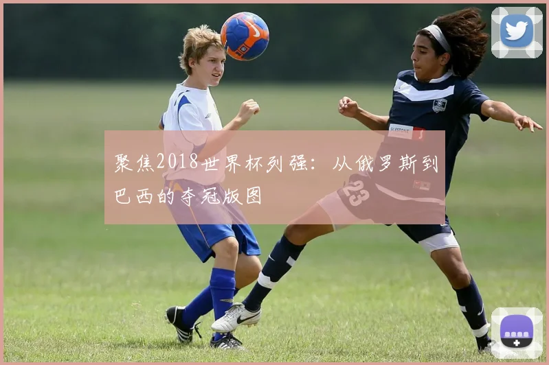 聚焦2018世界杯列强：从俄罗斯到巴西的夺冠版图