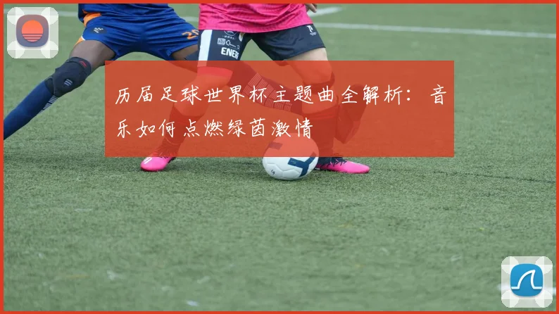 历届足球世界杯主题曲全解析：音乐如何点燃绿茵激情