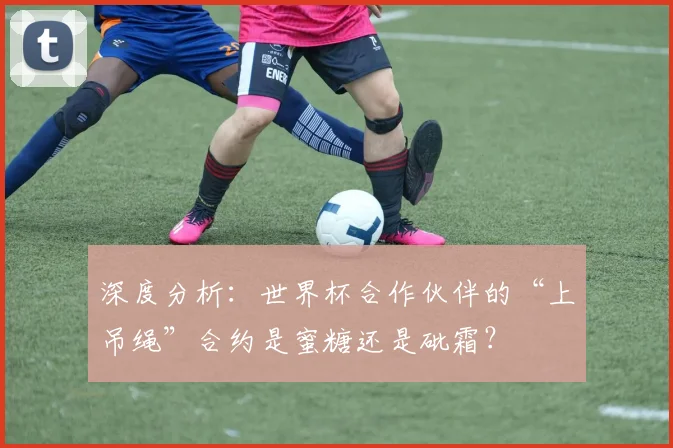 深度分析：世界杯合作伙伴的“上吊绳”合约是蜜糖还是砒霜？