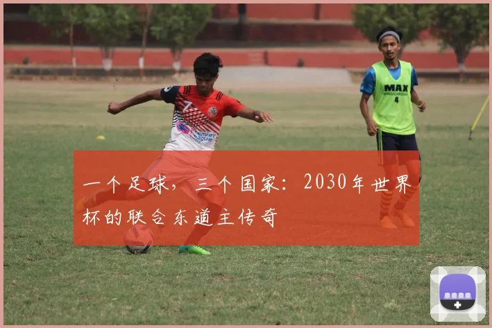 一个足球，三个国家：2030年世界杯的联合东道主传奇
