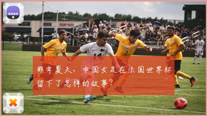 那年夏天，中国女足在法国世界杯留下了怎样的故事？