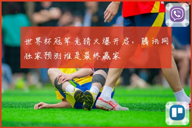 世界杯冠军竞猜火爆开启，腾讯网独家预测谁是最终赢家