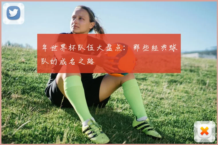 年世界杯队伍大盘点：那些经典球队的成名之路