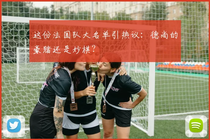这份法国队大名单引热议：德尚的豪赌还是妙棋？