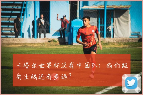 卡塔尔世界杯没有中国队：我们距离出线还有多远？