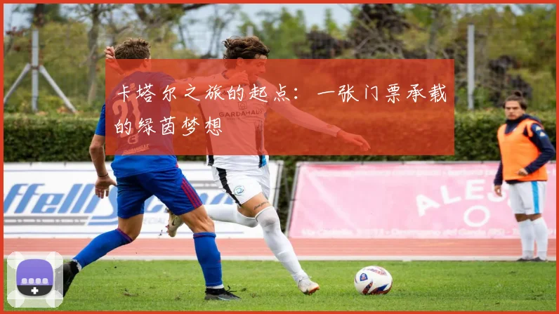 卡塔尔之旅的起点：一张门票承载的绿茵梦想