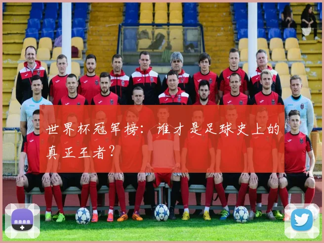 世界杯冠军榜：谁才是足球史上的真正王者？