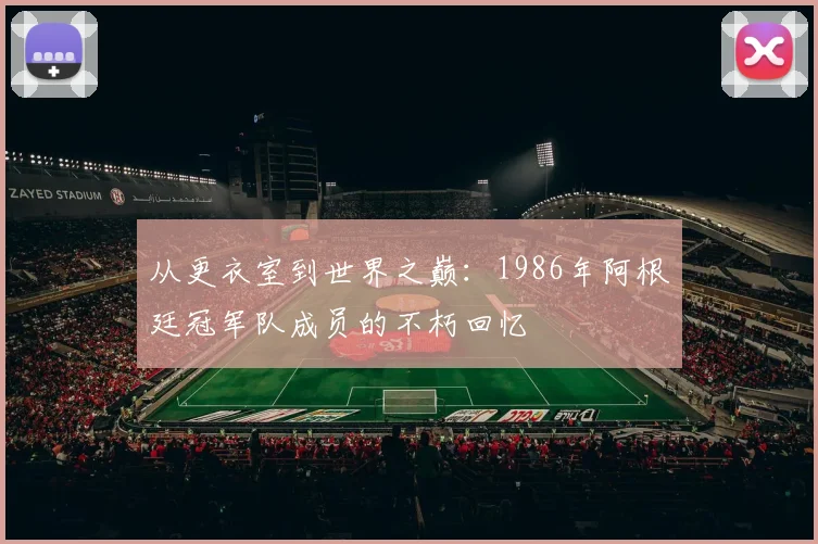 从更衣室到世界之巅：1986年阿根廷冠军队成员的不朽回忆