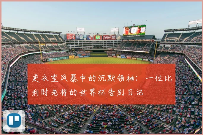 更衣室风暴中的沉默领袖：一位比利时老将的世界杯告别日记