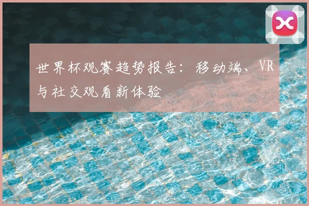 世界杯观赛趋势报告:移动端、VR与社交观看新体验