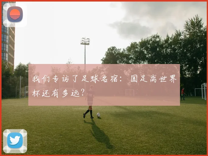 我们专访了足球名宿：国足离世界杯还有多远？