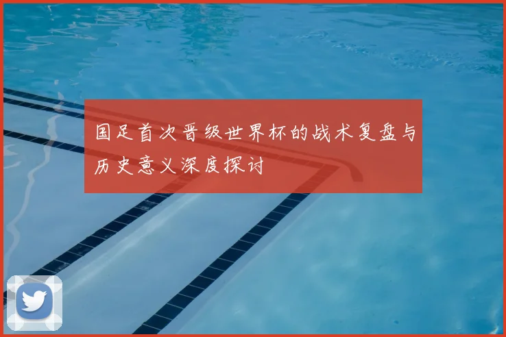 国足首次晋级世界杯的战术复盘与历史意义深度探讨
