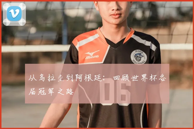 从乌拉圭到阿根廷:回顾世界杯各届冠军之路