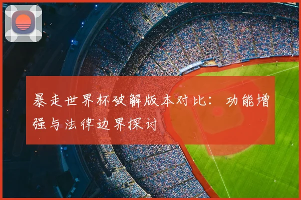 暴走世界杯破解版本对比：功能增强与法律边界探讨