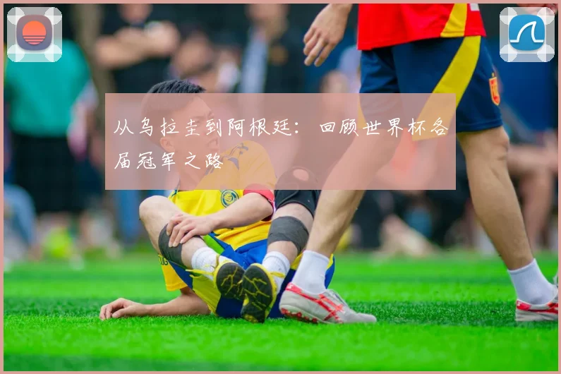 从乌拉圭到阿根廷:回顾世界杯各届冠军之路