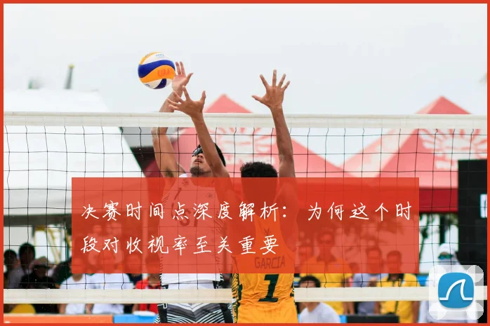 决赛时间点深度解析:为何这个时段对收视率至关重要