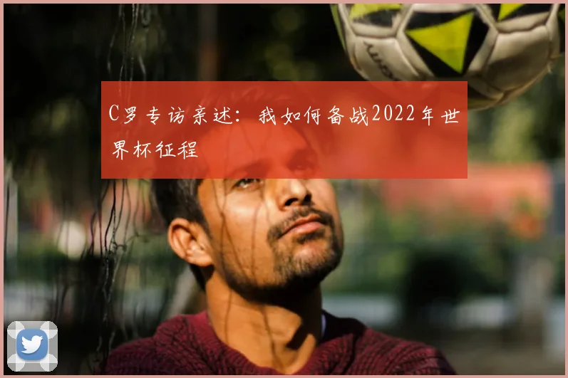 C罗专访亲述:我如何备战2022年世界杯征程