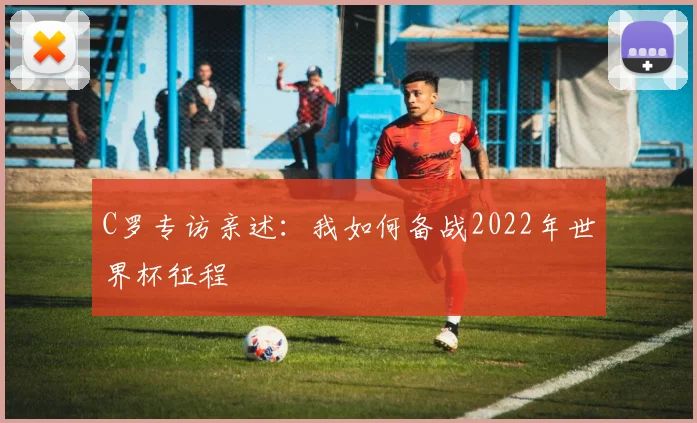 C罗专访亲述:我如何备战2022年世界杯征程
