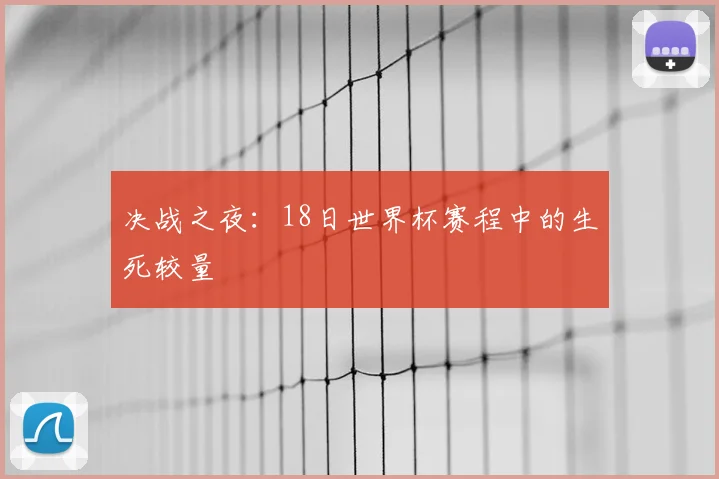 决战之夜:18日世界杯赛程中的生死较量