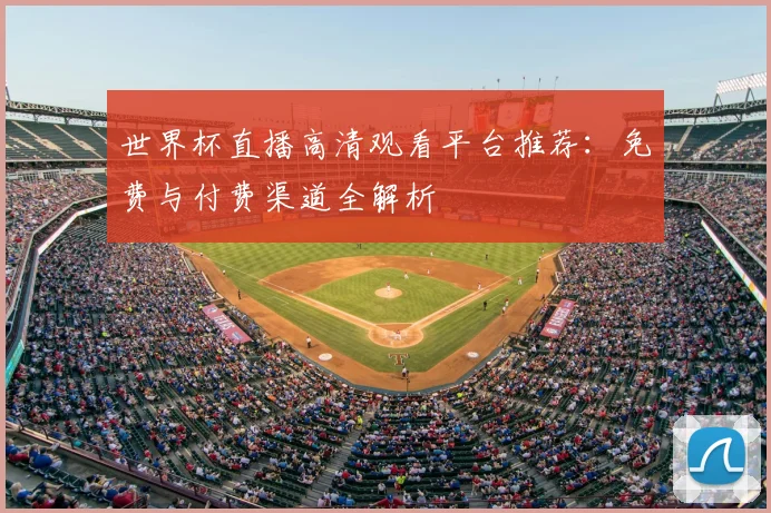 世界杯直播高清观看平台推荐：免费与付费渠道全解析