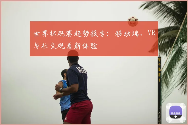 世界杯观赛趋势报告:移动端、VR与社交观看新体验