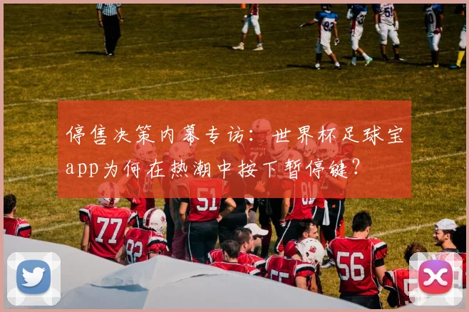 停售决策内幕专访：世界杯足球宝app为何在热潮中按下暂停键？