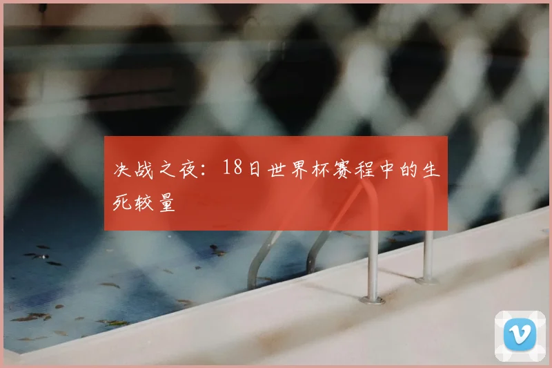 决战之夜:18日世界杯赛程中的生死较量