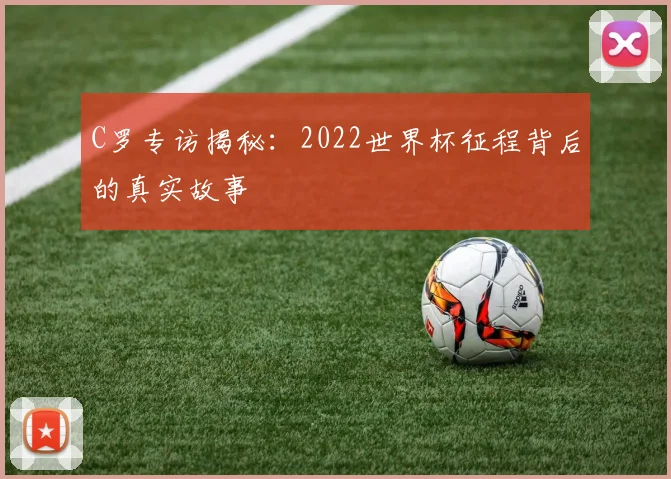 C罗专访揭秘:2022世界杯征程背后的真实故事