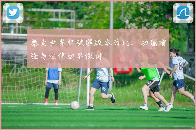 暴走世界杯破解版本对比：功能增强与法律边界探讨