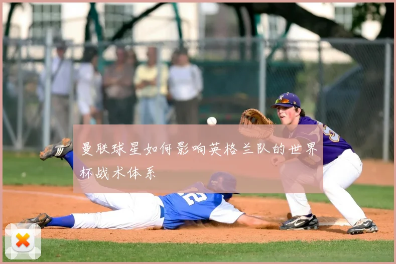 曼联球星如何影响英格兰队的世界杯战术体系