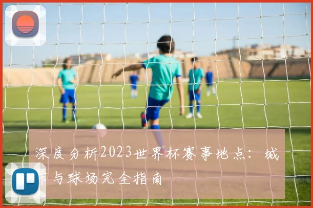 深度分析2023世界杯赛事地点:城市与球场完全指南