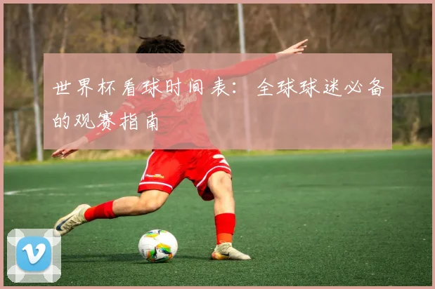 世界杯看球时间表：全球球迷必备的观赛指南