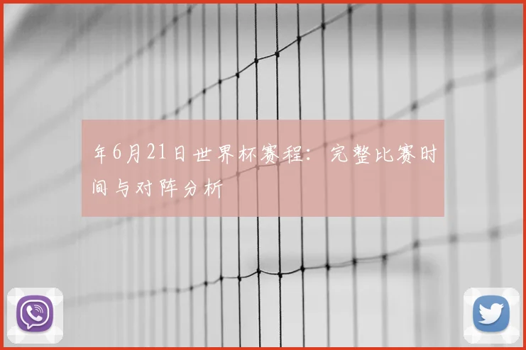 年6月21日世界杯赛程:完整比赛时间与对阵分析
