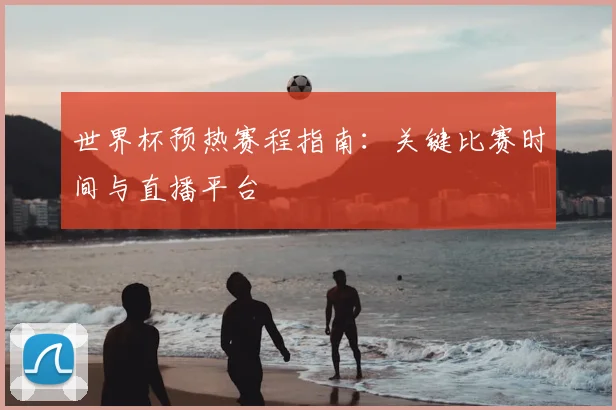 世界杯预热赛程指南：关键比赛时间与直播平台
