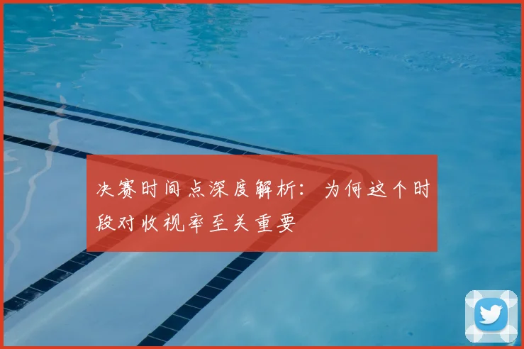 决赛时间点深度解析：为何这个时段对收视率至关重要