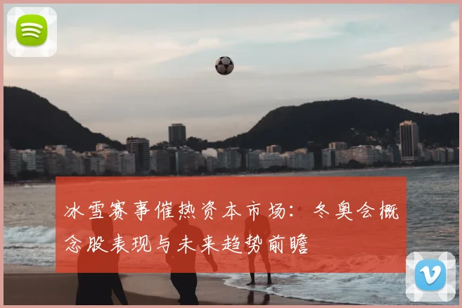 冰雪赛事催热资本市场：冬奥会概念股表现与未来趋势前瞻