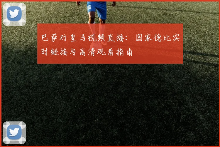 巴萨对皇马视频直播：国家德比实时链接与高清观看指南