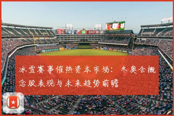 冰雪赛事催热资本市场：冬奥会概念股表现与未来趋势前瞻