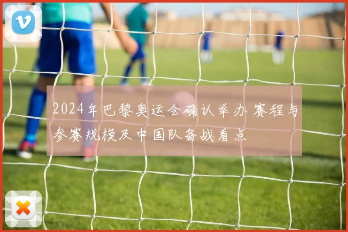 2024年巴黎奥运会确认举办 赛程与参赛规模及中国队备战看点