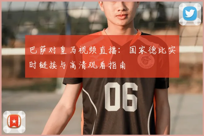 巴萨对皇马视频直播：国家德比实时链接与高清观看指南